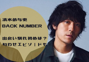 清水依与吏（back number）の出会い馴れ初めは？匂わせエピソードも！